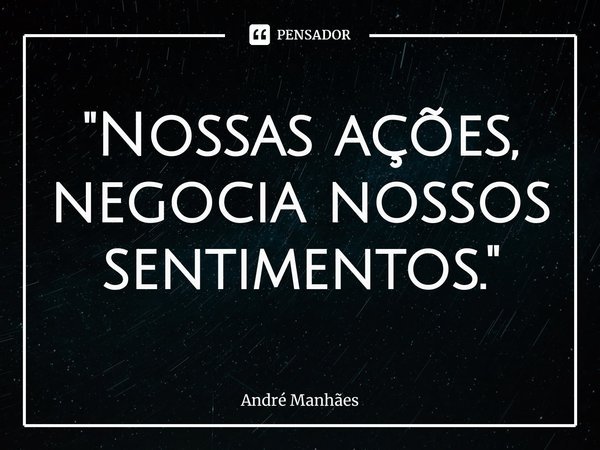 ⁠"Nossas ações, negocia nossos sentimentos."... Frase de André Manhães.