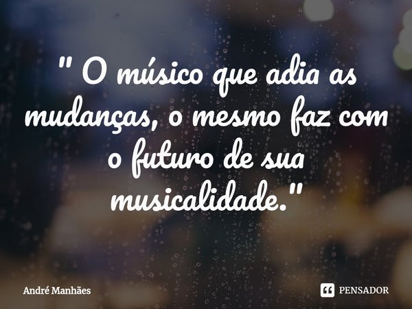 ⁠" O músico que adia as mudanças, o mesmo faz com o futuro de sua musicalidade."... Frase de André Manhães.