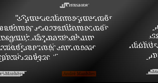 " O que achamos que não podemos, e acreditamos não conseguir, faz parte de um hábito criado por nós, em nossa própria cabeça."... Frase de André Manhães.