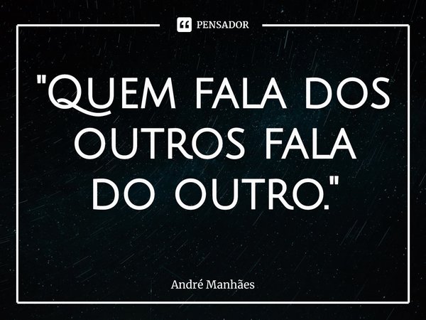 ⁠"Quem fala dos outros fala do outro."... Frase de André Manhães.