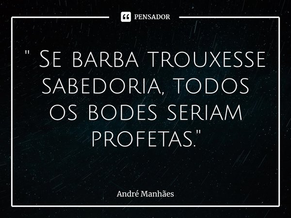 ⁠" Se barba trouxesse sabedoria, todos os bodes seriam profetas."... Frase de André Manhães.