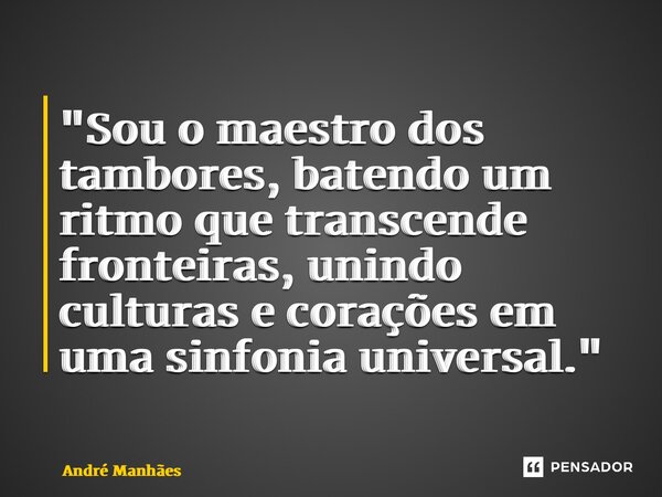 ⁠"Sou o maestro dos tambores, batendo um ritmo que transcende fronteiras, unindo culturas e corações em uma sinfonia universal."... Frase de André Manhães.