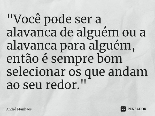 ⁠"Você pode ser a alavanca de alguém ou a alavanca para alguém, então é sempre bom selecionar os que andam ao seu redor. "... Frase de André Manhães.