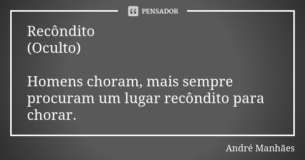 Recôndito (Oculto) Homens choram, mais sempre procuram um lugar recôndito para chorar.... Frase de André Manhães.