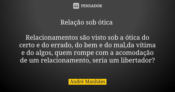 Relação sob ótica Relacionamentos são visto sob a ótica do certo e do errado, do bem e do mal,da vítima e do algos, quem rompe com a acomodação de um relacionam... Frase de André Manhães.