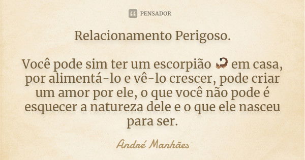 Relacionamento Perigoso. Você pode sim ter um escorpião 🦂 em casa, por alimentá-lo e vê-lo crescer, pode criar um amor por ele, o que você não pode é esquecer a... Frase de André Manhães.