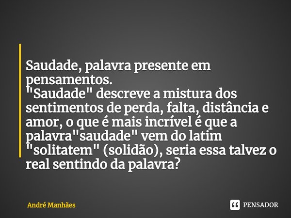 ⁠
Saudade, palavra presente em pensamentos.
"Saudade" descreve a mistura dos sentimentos de perda, falta, distância e amor, o que é mais incrível é qu... Frase de André Manhães.