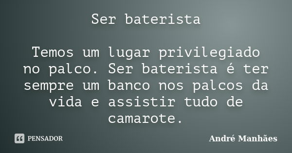 Ser baterista Temos um lugar privilegiado no palco. Ser baterista é ter sempre um banco nos palcos da vida e assistir tudo de camarote.... Frase de André Manhães.