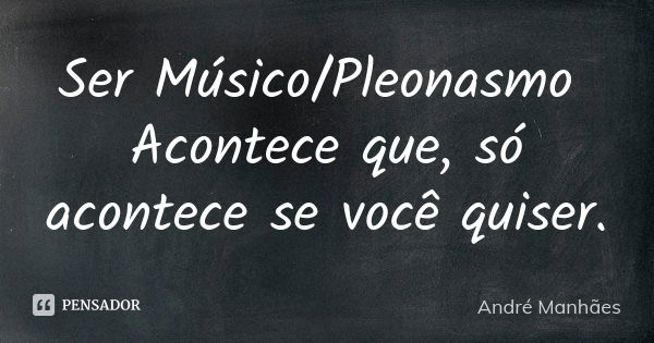 Ser Músico/Pleonasmo Acontece que, só acontece se você quiser.... Frase de André Manhães.