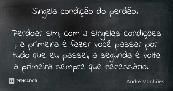 Singela condição do perdão. Perdoar sim, com 2 singelas condições , a primeira é fazer você passar por tudo que eu passei, a segunda é volta a primeira sempre q... Frase de André Manhães.