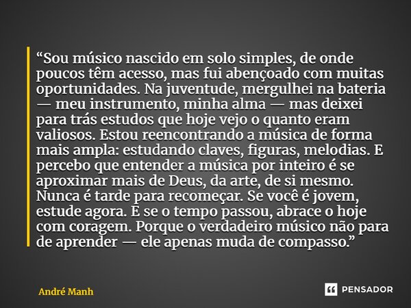 “Sou músico nascido em solo simples, de onde poucos têm acesso, mas fui abençoado com muitas oportunidades. Na juventude, mergulhei na bateria — meu instrument... Frase de André Manhães.