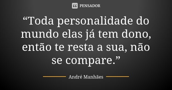 “Toda personalidade do mundo elas já tem dono, então te resta a sua, não se compare.”... Frase de André Manhães.