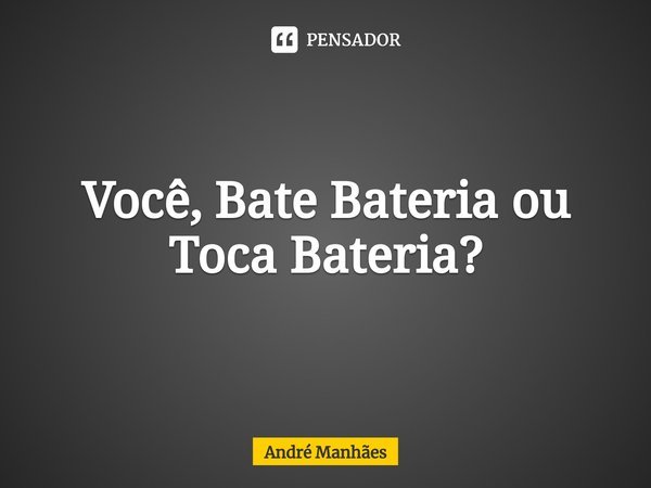 ⁠Você, Bate Bateria ou Toca Bateria?... Frase de André Manhães.
