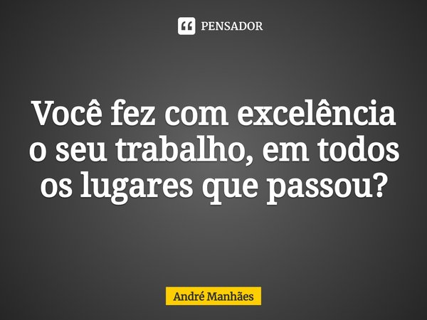 ⁠Você fez com excelência o seu trabalho, em todos os lugares que passou?... Frase de André Manhães.