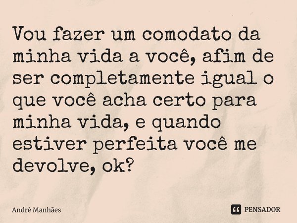 ⁠Vou fazer um comodato da minha vida a você, afim de ser completamente igual o que você acha certo para minha vida, e quando estiver perfeita você me devolve, o... Frase de André Manhães.