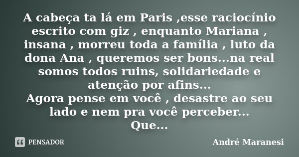 A cabeça ta lá em Paris ,esse raciocínio escrito com giz , enquanto Mariana , insana , morreu toda a família , luto da dona Ana , queremos ser bons...na real so... Frase de André Maranesi.