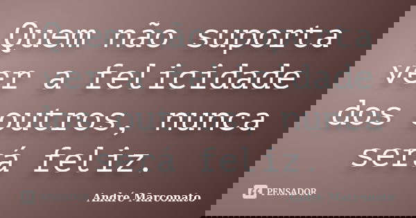 Quem não suporta ver a felicidade dos outros, nunca será feliz.... Frase de André Marconato.