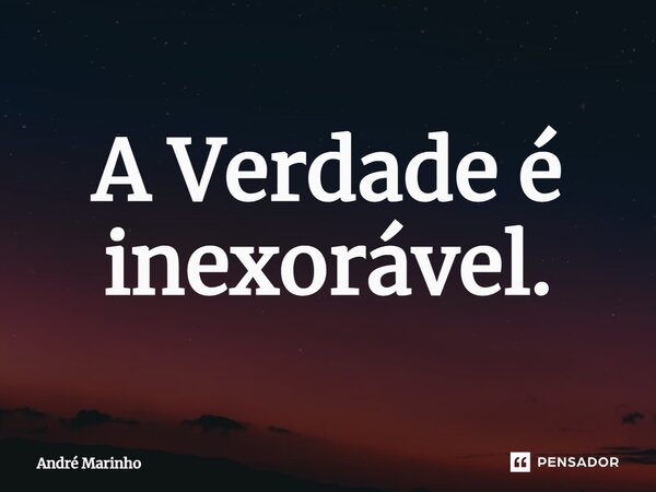 ⁠A Verdade é inexorável.... Frase de André Marinho.