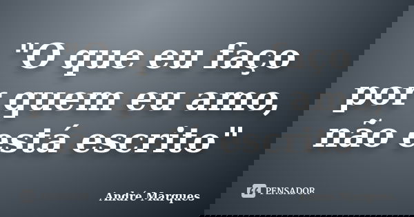 "O que eu faço por quem eu amo, não está escrito"... Frase de André marques.