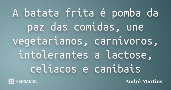 A batata frita é pomba da paz das comidas, une vegetarianos, carnívoros, intolerantes a lactose, celíacos e canibais... Frase de André Martins.