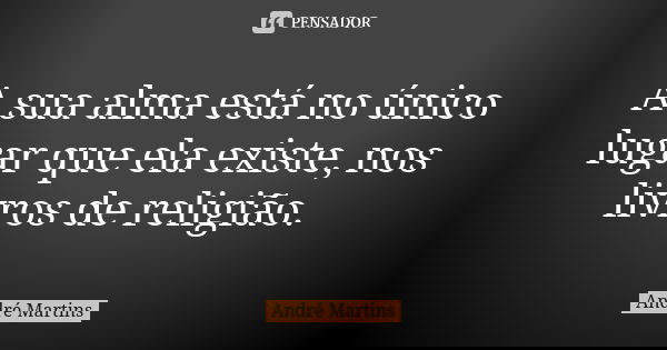A sua alma está no único lugar que ela existe, nos livros de religião.... Frase de André Martins.