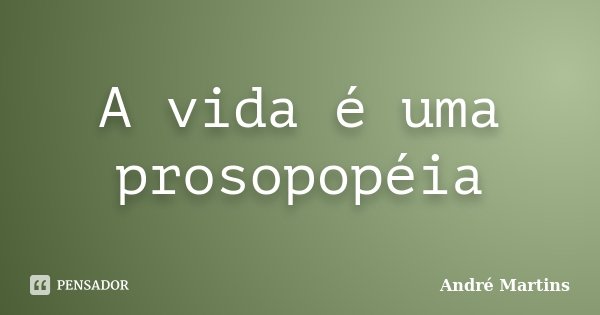 A vida é uma prosopopéia... Frase de André Martins.