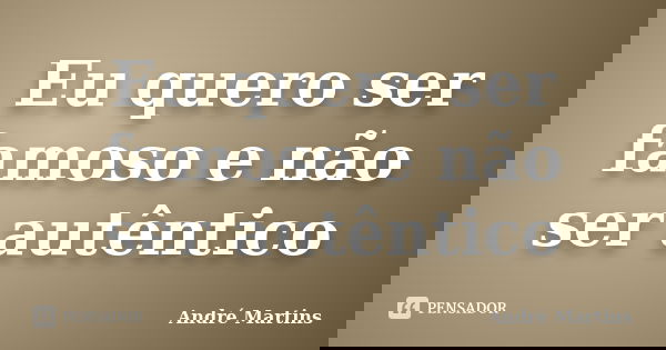 Eu quero ser famoso e não ser autêntico... Frase de André Martins.