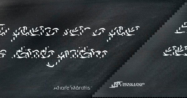 Eu quero ver o que eles tanto gritam... Frase de André Martins.