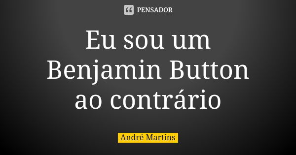 Eu sou um Benjamin Button ao contrário... Frase de André Martins.