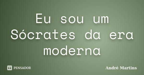 Eu sou um Sócrates da era moderna... Frase de André Martins.