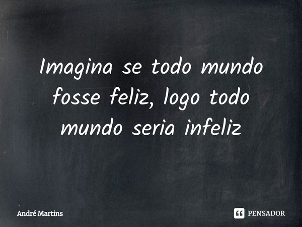 Imagina se todo mundo fosse feliz, logo todo mundo seria infeliz⁠... Frase de André Martins.