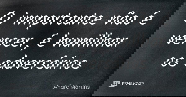 O importante não é vencer, é humilhar os adversários... Frase de André Martins.