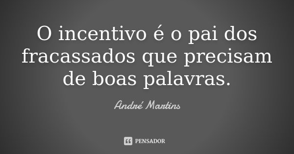 O incentivo é o pai dos fracassados que precisam de boas palavras.... Frase de André Martins.