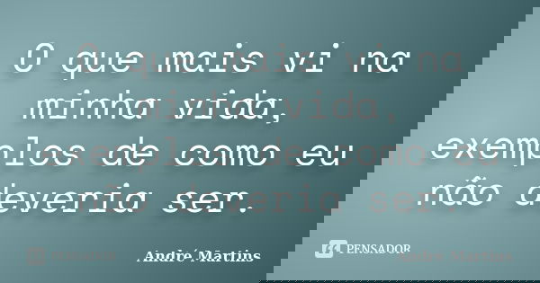 O que mais vi na minha vida, exemplos de como eu não deveria ser.... Frase de André Martins.