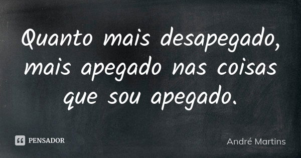 Quanto mais desapegado, mais apegado nas coisas que sou apegado.... Frase de André Martins.