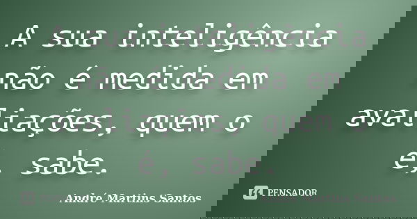 A sua inteligência não é medida em avaliações, quem o é, sabe.... Frase de André Martins Santos.