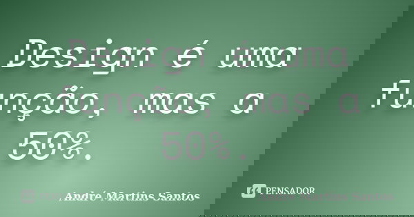 Design é uma função, mas a 50%.... Frase de André Martins Santos.