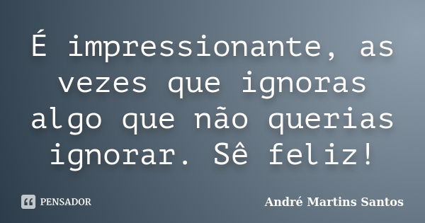 É impressionante, as vezes que ignoras algo que não querias ignorar. Sê feliz!... Frase de André Martins Santos.