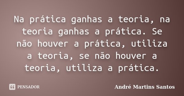 Na prática ganhas a teoria, na teoria ganhas a prática. Se não houver a prática, utiliza a teoria, se não houver a teoria, utiliza a prática.... Frase de André Martins Santos.