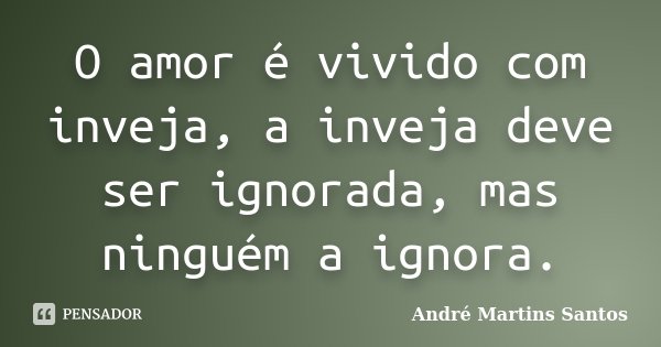 O amor é vivido com inveja, a inveja deve ser ignorada, mas ninguém a ignora.... Frase de André Martins Santos.