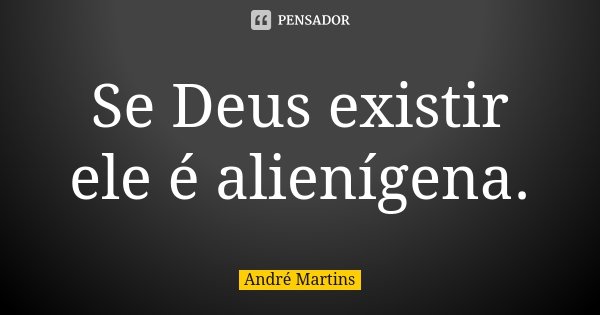 Se Deus existir ele é alienígena.... Frase de André Martins.