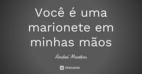 Você é uma marionete em minhas mãos... Frase de André Martins.