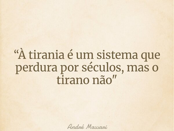 “À tirania é um sistema que perdura por séculos, mas o tirano não"... Frase de André Massari.