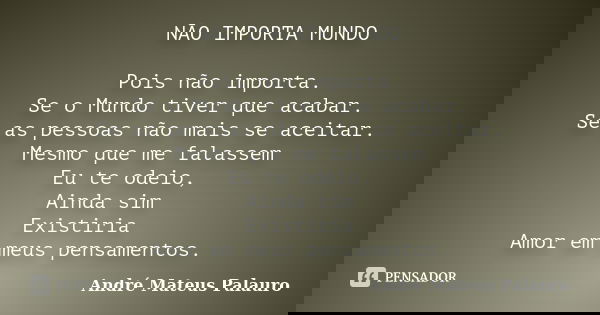 NÃO IMPORTA MUNDO Pois não importa. Se o Mundo tiver que acabar. Se as pessoas não mais se aceitar. Mesmo que me falassem Eu te odeio, Ainda sim Existiria Amor ... Frase de André Mateus Palauro.