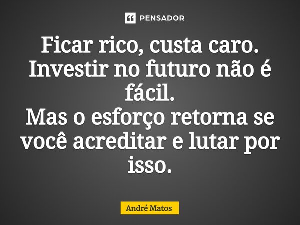 ⁠Ficar rico, custa caro. Investir no futuro não é fácil. Mas o esforço retorna se você acreditar e lutar por isso.... Frase de André Matos.