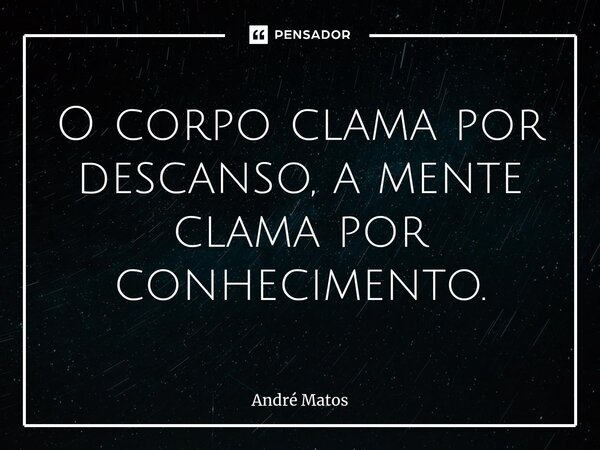 ⁠O corpo clama por descanso, a mente clama por conhecimento.... Frase de André Matos.