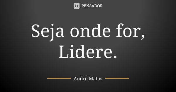 Seja onde for, Lidere.... Frase de André Matos.