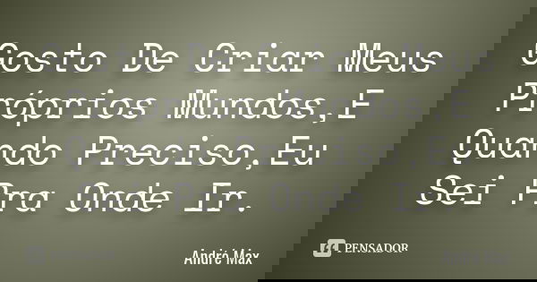 Gosto De Criar Meus Próprios Mundos,E Quando Preciso,Eu Sei Pra Onde Ir.... Frase de André Max.