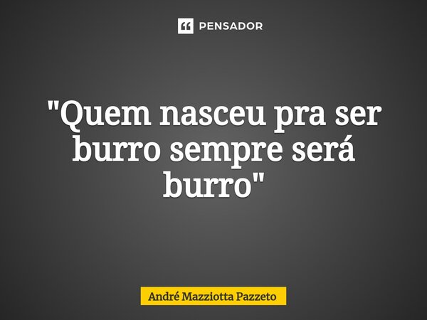 ⁠"Quem nasceu pra ser burro sempre será burro"... Frase de André Mazziotta Pazzeto.