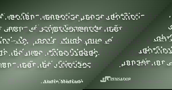 A melhor maneira para definir o amor é simplesmente não defini-lo, pois tudo que é definido há uma finalidade, porém no amor não há limites.... Frase de André Medrado.